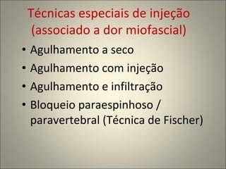 Técnicas especiais de injeção (associado a dor miofascial) Agulhamento a seco  Agulhamento com injeção Agulhamento e infiltração Bloqueio paraespinhoso / paravertebral (Técnica de Fischer) 