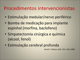 Procedimentos intervencionistas Estimulação medular/nervo periférico Bomba de medicação para implante espinhal (morfina, baclofeno) Simpatectomia cirúrgica e química (alcool, fenol) Estimulação cerebral profunda  David V. Nelson, phD. Clin J Pain 2006 