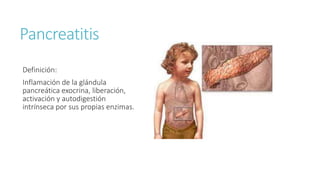 Pancreatitis
Definición:
Inflamación de la glándula
pancreática exocrina, liberación,
activación y autodigestión
intrínseca por sus propias enzimas.
 