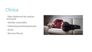 Clinica
- Dolor Abdominal de carácter
lancinante.
- Vómitos incoercibles.
- Fiebre/taquicardia/hipotensión.
- Ascitis
- Derrame Pleural
 