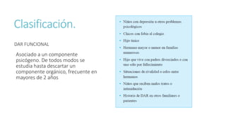 DAR FUNCIONAL
Asociado a un componente
psicógeno. De todos modos se
estudia hasta descartar un
componente orgánico, frecuente en
mayores de 2 años
Clasificación.
 