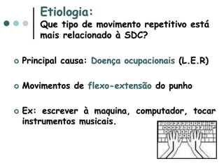 Etiologia:
Que tipo de movimento repetitivo está
mais relacionado à SDC?
 Principal causa: Doença ocupacionais (L.E.R)
 Movimentos de flexo-extensão do punho
 Ex: escrever à maquina, computador, tocar
instrumentos musicais.
 