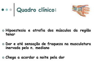 Quadro clínico:
 Hipoestesia e atrofia dos músculos da região
tenar
 Dor e até sensação de fraqueza na musculatura
inervada pelo n. mediano
 Chega a acordar a noite pela dor
 