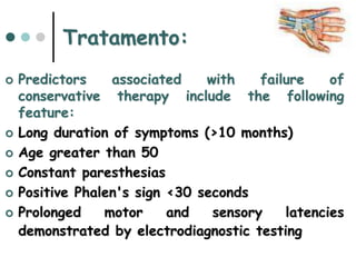 Tratamento:
 Predictors associated with failure of
conservative therapy include the following
feature:
 Long duration of symptoms (>10 months)
 Age greater than 50
 Constant paresthesias
 Positive Phalen's sign <30 seconds
 Prolonged motor and sensory latencies
demonstrated by electrodiagnostic testing
 