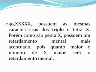 49,XXXXX, possuem as mesmas
características dos triplo e tetra X.
Porém como são penta X, possuem um
retardamento mental mais
acentuado, pois quanto maior o
número de X maior será o
retardamento mental.
 