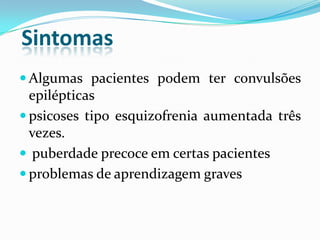 Sintomas
 Algumas pacientes podem ter convulsões
epilépticas
 psicoses tipo esquizofrenia aumentada três
vezes.
 puberdade precoce em certas pacientes
 problemas de aprendizagem graves
 