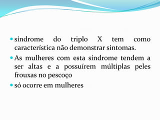  síndrome do triplo X tem como
característica não demonstrar sintomas.
 As mulheres com esta síndrome tendem a
ser altas e a possuírem múltiplas peles
frouxas no pescoço
 só ocorre em mulheres
 