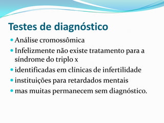 Testes de diagnóstico
 Análise cromossômica
 Infelizmente não existe tratamento para a
síndrome do triplo x
 identificadas em clínicas de infertilidade
 instituições para retardados mentais
 mas muitas permanecem sem diagnóstico.
 