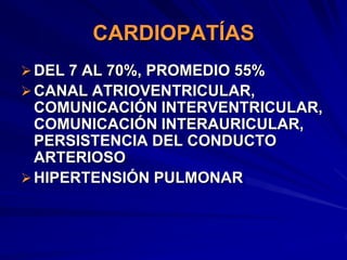 CARDIOPATÍAS
 DEL 7 AL 70%, PROMEDIO 55%
 CANAL ATRIOVENTRICULAR,
  COMUNICACIÓN INTERVENTRICULAR,
  COMUNICACIÓN INTERAURICULAR,
  PERSISTENCIA DEL CONDUCTO
  ARTERIOSO
 HIPERTENSIÓN PULMONAR
 