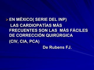  EN MÉXICO( SERIE DEL INP)
  LAS CARDIOPATÍAS MÁS
 FRECUENTES SON LAS MÁS FÁCILES
 DE CORRECCIÓN QUIRÚRGICA
 (CIV, CIA, PCA)
                 De Rubens FJ.
 