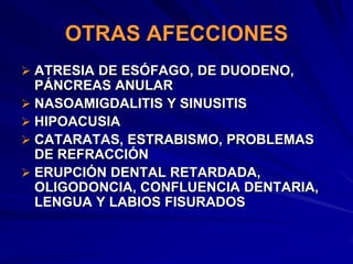 OTRAS AFECCIONES
 ATRESIA DE ESÓFAGO, DE DUODENO,
  PÁNCREAS ANULAR
 NASOAMIGDALITIS Y SINUSITIS
 HIPOACUSIA
 CATARATAS, ESTRABISMO, PROBLEMAS
  DE REFRACCIÓN
 ERUPCIÓN DENTAL RETARDADA,
  OLIGODONCIA, CONFLUENCIA DENTARIA,
  LENGUA Y LABIOS FISURADOS
 