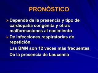 PRONÓSTICO
 Depende de la presencia y tipo de
  cardiopatía congénita y otras
  malformaciones al nacimiento
 De infecciones respiratorias de
  repetición
  Las BMN son 12 veces más frecuentes
  De la presencia de Leucemia
 