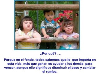 ¿Por qué? ...
Porque en el fondo, todos sabemos que lo que importa en
  esta vida, más que ganar, es ayudar a los demás para
vencer, aunque ello signifique disminuir el paso y cambiar
                        el rumbo.
 