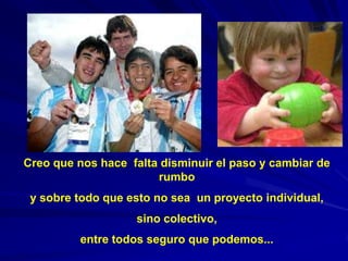 Creo que nos hace falta disminuir el paso y cambiar de
                       rumbo
 y sobre todo que esto no sea un proyecto individual,
                   sino colectivo,
         entre todos seguro que podemos...
 