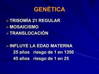 GENÉTICA
 TRISOMÍA 21 REGULAR
 MOSAICISMO
 TRANSLOCACIÓN


 INFLUYE LA EDAD MATERNA
  25 años riesgo de 1 en 1350
  45 años riesgo de 1 en 25
 