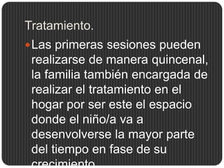 Tratamiento.
 Las primeras sesiones pueden
 realizarse de manera quincenal,
 la familia también encargada de
 realizar el tratamiento en el
 hogar por ser este el espacio
 donde el niño/a va a
 desenvolverse la mayor parte
 del tiempo en fase de su
 