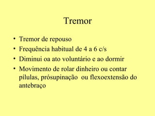 Tremor Tremor de repouso Frequência habitual de 4 a 6 c/s Diminui oa ato voluntário e ao dormir  Movimento de rolar dinheiro ou contar pílulas, prósupinação  ou flexoextensão do antebraço 