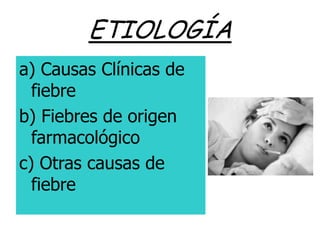 ETIOLOGÍA
a) Causas Clínicas de
  fiebre
b) Fiebres de origen
  farmacológico
c) Otras causas de
  fiebre
 