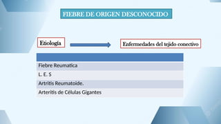 FIEBRE DE ORIGEN DESCONOCIDO
Etiología Enfermedades del tejido conectivo
Fiebre Reumatica
L. E. S
Artritis Reumatoide.
Arteritis de Células Gigantes
 
