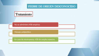 FIEBRE DE ORIGEN DESCONOCIDO
Tratamiento
No se administra ATB empírico
Manejo antipirético
En caso de neutropenia: ATB de amplio espectro
 