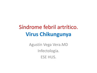 Síndrome febril artrítico. 
Virus Chikungunya 
Agustín Vega Vera.MD 
Infectología. 
ESE HUS. 
 