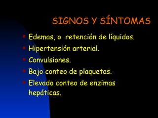 SIGNOS Y SÍNTOMAS Edemas, o  retención de líquidos.  Hipertensión arterial.  Convulsiones.  Bajo conteo de plaquetas.  Elevado conteo de enzimas hepáticas. 