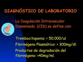 DIAGNÓSTICO DE LABORATORIO La Coagulación Intravascular Diseminada  (CID) se define con: Trombocitopenia: < 50.000/ul Fibrinógeno Plasmático: > 300mg/dl. Productos de degradación del fibrinógeno: >40mg/ml. 