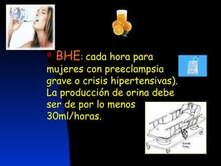 BHE :  cada hora para mujeres con preeclampsia grave o crisis hipertensivas). La producción de orina debe ser de por lo menos 30ml/horas. 