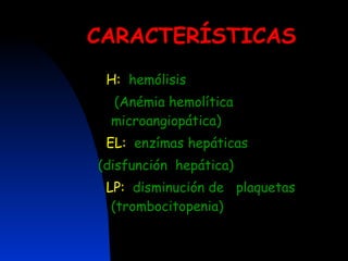 CARACTERÍSTICAS H:   hemólisis (Anémia hemolítica  microangiopática) EL:   enzímas hepáticas (disfunción  hepática) LP:   disminución de  plaquetas  (trombocitopenia) 