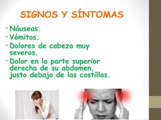SIGNOS Y SÍNTOMAS
• Náuseas.
• Vómitos.
• Dolores de cabeza muy
severos.
• Dolor en la parte superior
derecha de su abdomen,
justo debajo de las costillas.
 