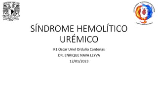 SÍNDROME HEMOLÍTICO
URÉMICO
R1 Oscar Uriel Orduña Cardenas
DR. ENRIQUE NAVA LEYVA
12/01/2023
 