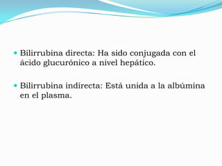  Bilirrubina directa: Ha sido conjugada con el
 ácido glucurónico a nivel hepático.

 Bilirrubina indirecta: Está unida a la albúmina
 en el plasma.
 