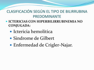 CLASIFICACIÓN SEGÚN EL TIPO DE BILIRRUBINA
             PREDOMINANTE
 ICTERICIAS CON HIPERBILIRRUBINEMIA NO
 CONJUGADA:
   Ictericia hemolítica
   Sindrome de Gilbert
   Enfermedad de Crigler-Najar.
 