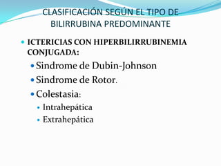 CLASIFICACIÓN SEGÚN EL TIPO DE
         BILIRRUBINA PREDOMINANTE
 ICTERICIAS CON HIPERBILIRRUBINEMIA
 CONJUGADA:
   Sindrome de Dubin-Johnson
   Sindrome de Rotor.
   Colestasia:
      Intrahepática
      Extrahepática
 