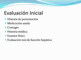 Evaluación Inicial
 Historia de presentación
 Medicación usada
 Contagio
 Historia médica
 Examen físico
 Evaluación test de función hepática
 