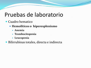 Pruebas de laboratorio
 Cuadro hematico
    Hemolíticos o hiperesplenismo
        Anemia
        Trombocitopenia
        Leucopenia
 Bilirrubinas totales, directa e indirecta
 