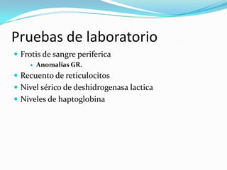 Pruebas de laboratorio
 Frotis de sangre periferica
       Anomalías GR.
 Recuento de reticulocitos
 Nivel sérico de deshidrogenasa lactica
 Niveles de haptoglobina
 