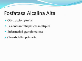 Fosfatasa Alcalina Alta
 Obstrucción parcial

 Lesiones intrahepáticas múltiples

 Enfermedad granulomatosa

 Cirrosis biliar primaria
 