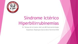 Síndrome Ictérico
Hiperbilirrubinemias
Dr. Tamayo de la Cuesta José Luis MB Gastroenterología
Expositora: Bojórquez García Dora Herminia R1MI
 