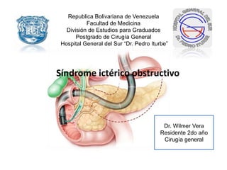 Republica Bolivariana de Venezuela
Facultad de Medicina
División de Estudios para Graduados
Postgrado de Cirugía General
Hospital General del Sur “Dr. Pedro Iturbe”
Síndrome ictérico obstructivo
Dr. Wilmer Vera
Residente 2do año
Cirugía general
 