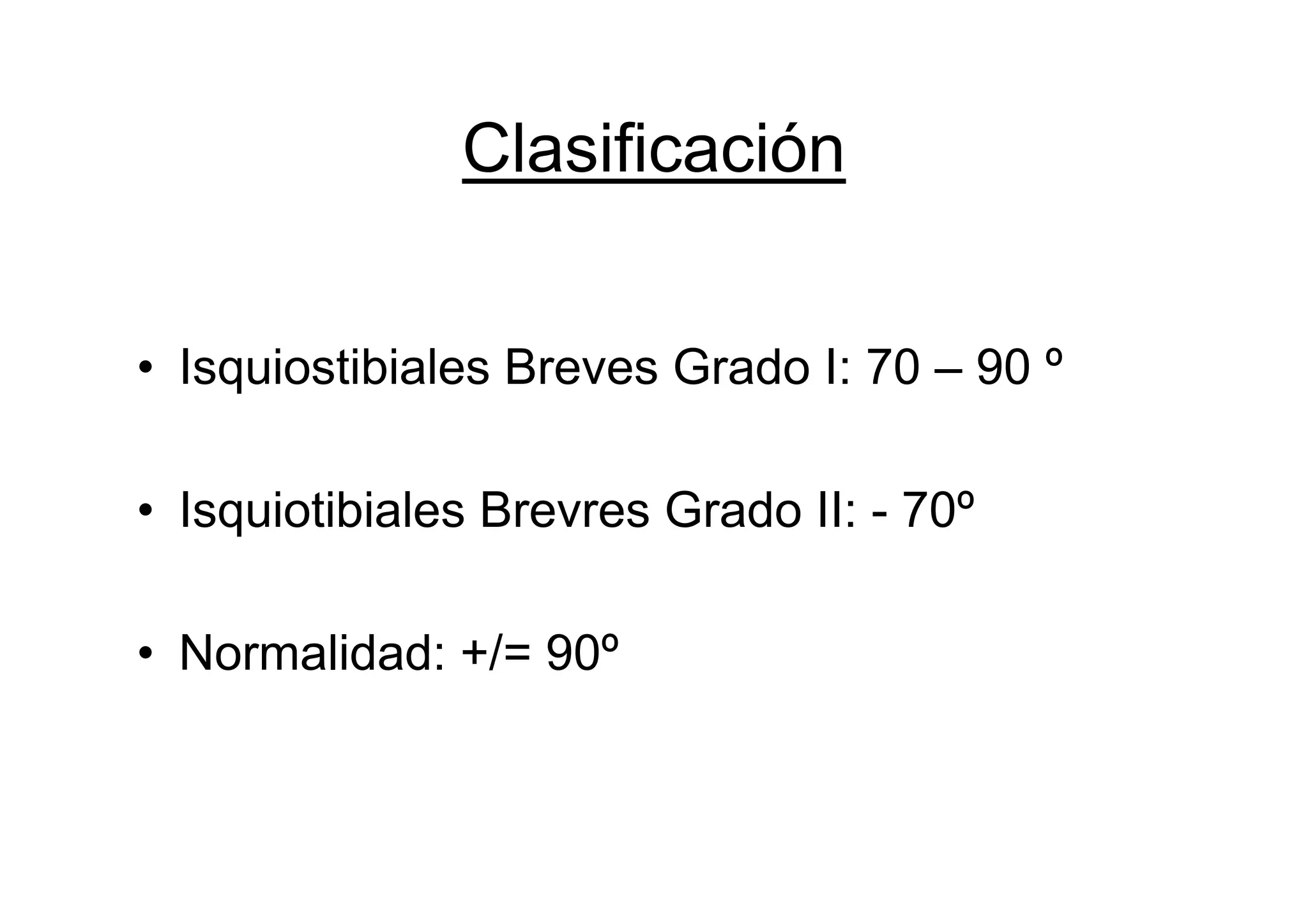 Clasificación


• Isquiostibiales Breves Grado I: 70 – 90 º

• Isquiotibiales Brevres Grado II: - 70º

• Normalidad: +/= 90º
 