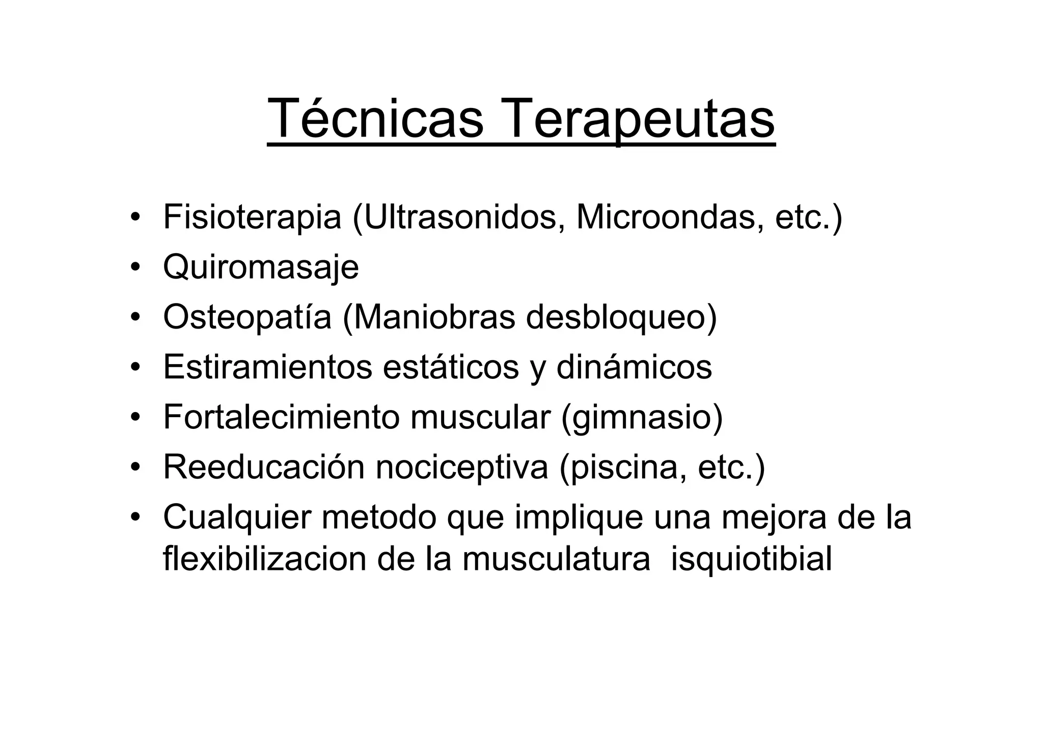Técnicas Terapeutas
•   Fisioterapia (Ultrasonidos, Microondas, etc.)
•   Quiromasaje
•   Osteopatía (Maniobras desbloqueo)
•   Estiramientos estáticos y dinámicos
•   Fortalecimiento muscular (gimnasio)
•   Reeducación nociceptiva (piscina, etc.)
•   Cualquier metodo que implique una mejora de la
    flexibilizacion de la musculatura isquiotibial
 