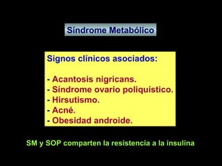 Síndrome Metabólico Signos clínicos asociados: -  Acantosis nigricans. -  Síndrome ovario poliquístico. -  Hirsutismo. -  Acné. -  Obesidad androide. SM y SOP comparten la resistencia a la insulina 