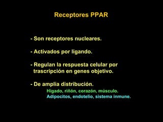 Receptores PPAR - Son receptores nucleares. - Activados por ligando. - Regulan la respuesta celular por trascripción en genes objetivo. - De amplia distribución. Hígado, riñón, corazón, músculo. Adipocitos, endotelio, sistema inmune.  
