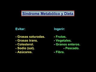 Síndrome Metabólico y Dieta Evitar:  Ingerir: - Grasas saturadas. -  Frutas. - Grasas trans. -  Vegetales. - Colesterol. -  Granos enteros. - Sodio (sal). -  Pescado. - Azúcares. -  Fibra. 