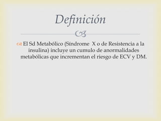 Definición
                   
 El Sd Metabólico (Síndrome X o de Resistencia a la
    insulina) incluye un cumulo de an...