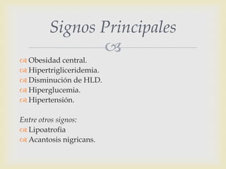 Signos Principales
               
 Obesidad central.
 Hipertrigliceridemia.
 Disminución de HLD.
 Hiperglucemia.
 H...