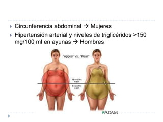  Circunferencia abdominal  Mujeres
 Hipertensión arterial y niveles de triglicéridos >150
mg/100 ml en ayunas  Hombres
 