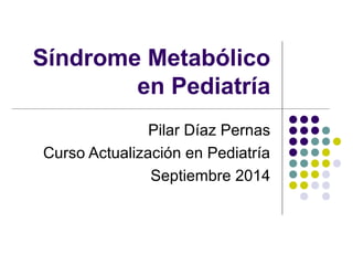 Síndrome Metabólico 
en Pediatría 
Pilar Díaz Pernas 
Curso Actualización en Pediatría 
Septiembre 2014 
 