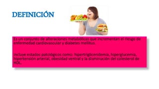 DEFINICIÓN
Es un conjunto de alteraciones metabólicas que incrementan el riesgo de
enfermedad cardiovascular y diabetes me...